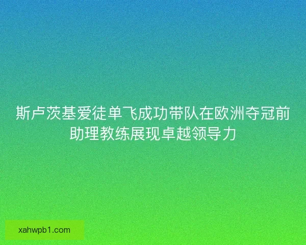 斯卢茨基爱徒单飞成功带队在欧洲夺冠前助理教练展现卓越领导力