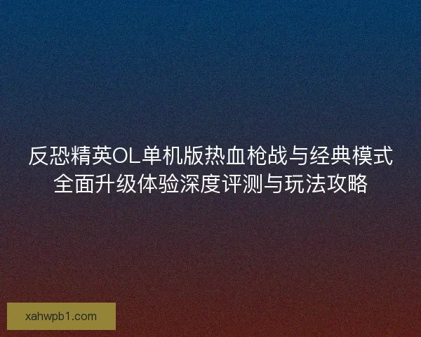 反恐精英OL单机版热血枪战与经典模式全面升级体验深度评测与玩法攻略