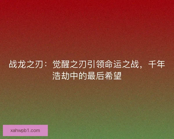 战龙之刃：觉醒之刃引领命运之战，千年浩劫中的最后希望