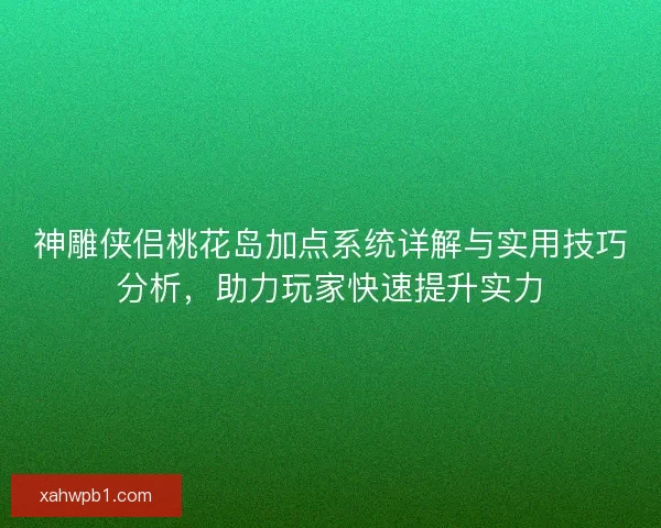 神雕侠侣桃花岛加点系统详解与实用技巧分析，助力玩家快速提升实力
