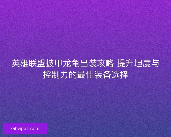英雄联盟披甲龙龟出装攻略 提升坦度与控制力的最佳装备选择