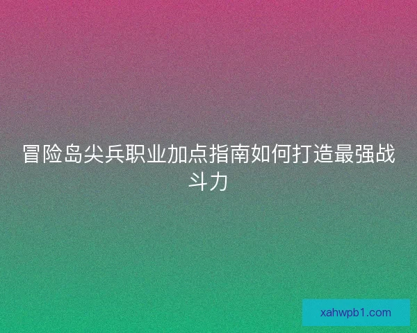 冒险岛尖兵职业加点指南如何打造最强战斗力