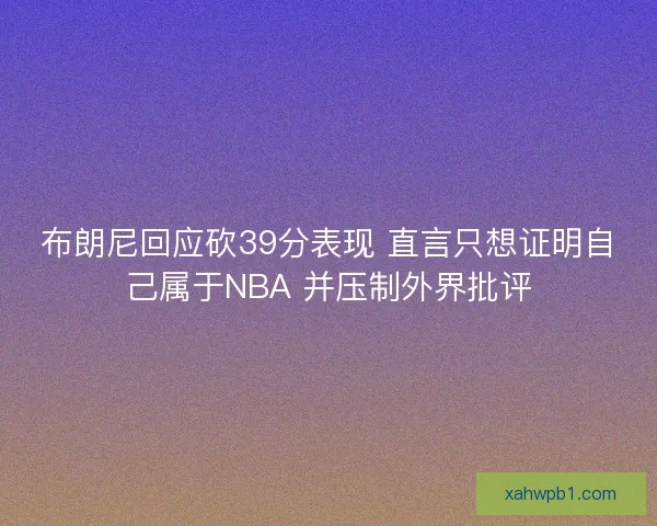 布朗尼回应砍39分表现 直言只想证明自己属于NBA 并压制外界批评