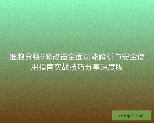 细胞分裂6修改器全面功能解析与安全使用指南实战技巧分享深度版