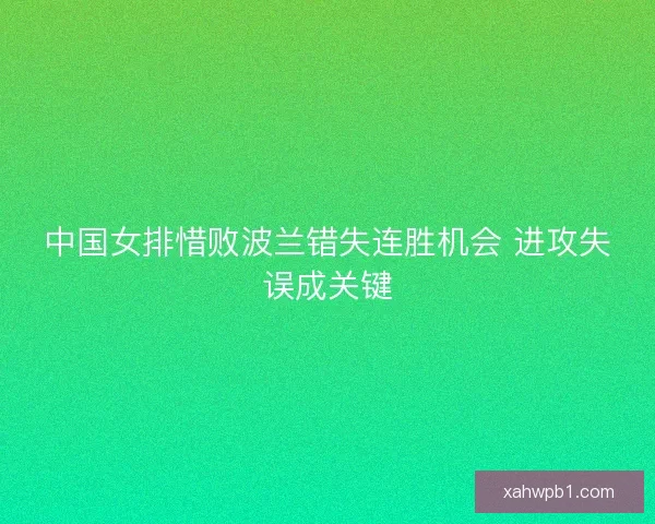 中国女排惜败波兰错失连胜机会 进攻失误成关键