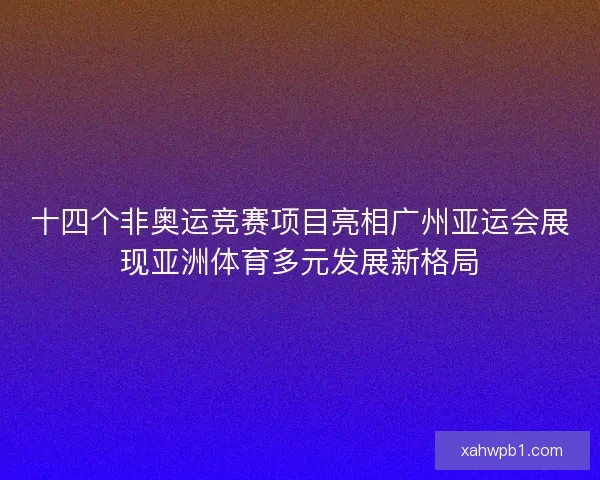 十四个非奥运竞赛项目亮相广州亚运会展现亚洲体育多元发展新格局