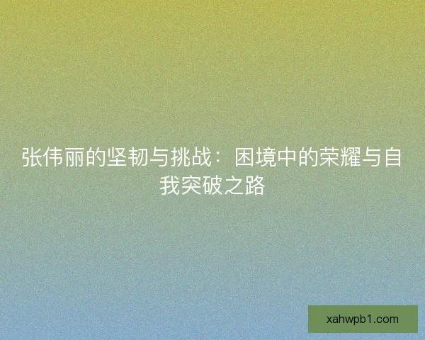张伟丽的坚韧与挑战：困境中的荣耀与自我突破之路