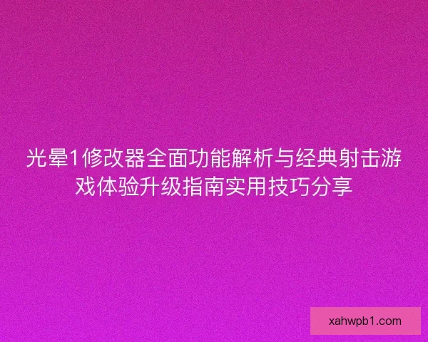 光晕1修改器全面功能解析与经典射击游戏体验升级指南实用技巧分享