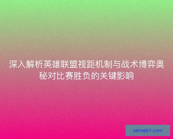 深入解析英雄联盟视距机制与战术博弈奥秘对比赛胜负的关键影响