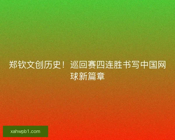 郑钦文创历史！巡回赛四连胜书写中国网球新篇章