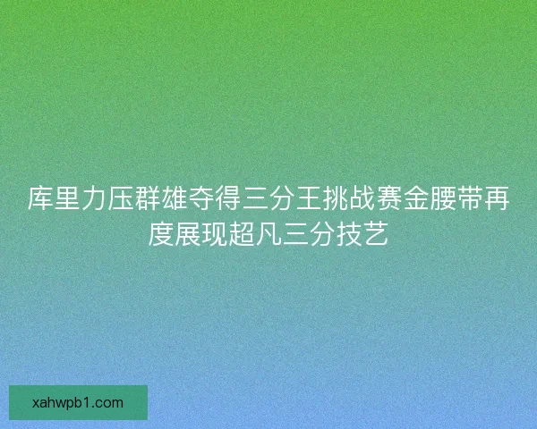 库里力压群雄夺得三分王挑战赛金腰带再度展现超凡三分技艺
