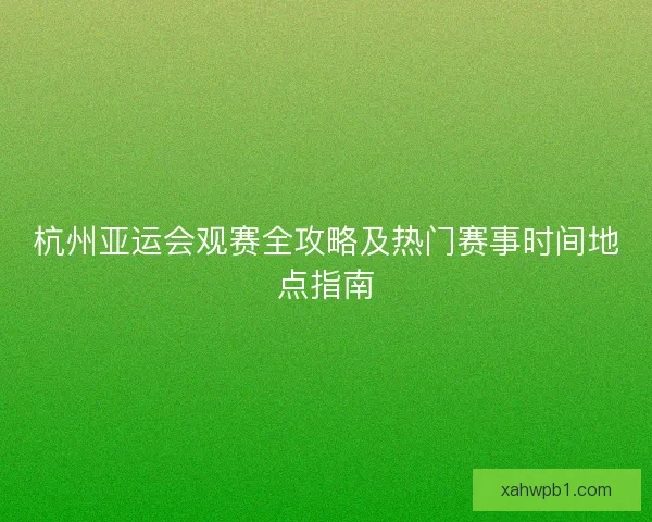 杭州亚运会观赛全攻略及热门赛事时间地点指南