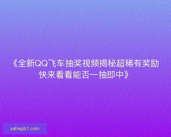 《全新QQ飞车抽奖视频揭秘超稀有奖励 快来看看能否一抽即中》