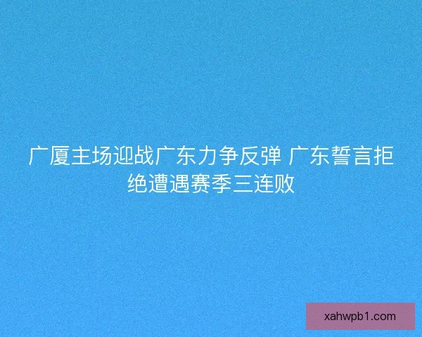 广厦主场迎战广东力争反弹 广东誓言拒绝遭遇赛季三连败