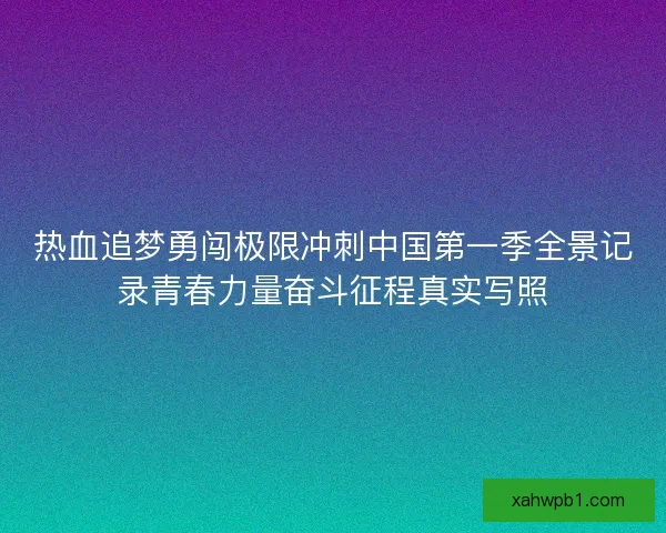 热血追梦勇闯极限冲刺中国第一季全景记录青春力量奋斗征程真实写照