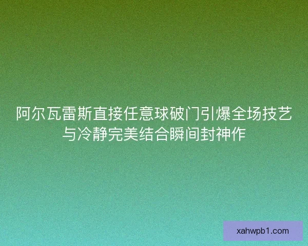 阿尔瓦雷斯直接任意球破门引爆全场技艺与冷静完美结合瞬间封神作