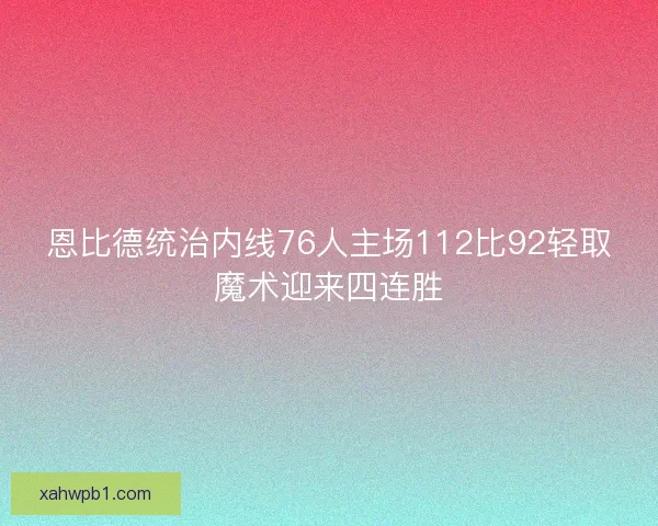 恩比德统治内线76人主场112比92轻取魔术迎来四连胜