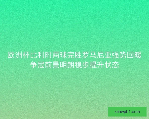 欧洲杯比利时两球完胜罗马尼亚强势回暖争冠前景明朗稳步提升状态