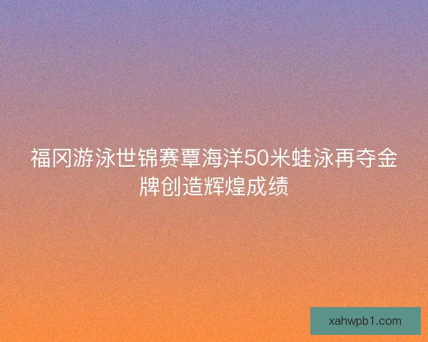 福冈游泳世锦赛覃海洋50米蛙泳再夺金牌创造辉煌成绩