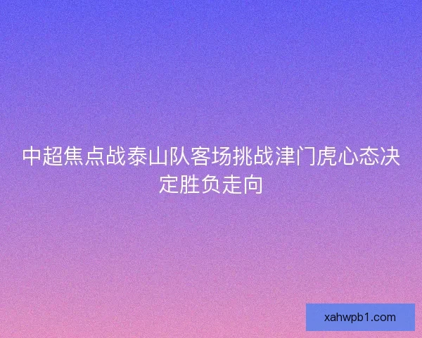 中超焦点战泰山队客场挑战津门虎心态决定胜负走向
