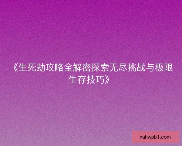 《生死劫攻略全解密探索无尽挑战与极限生存技巧》